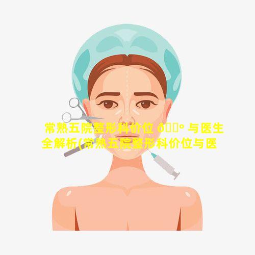 常熟五院整形科价位 🐺 与医生全解析(常熟五院整形科价位与医生全解析一 🐠 样吗)